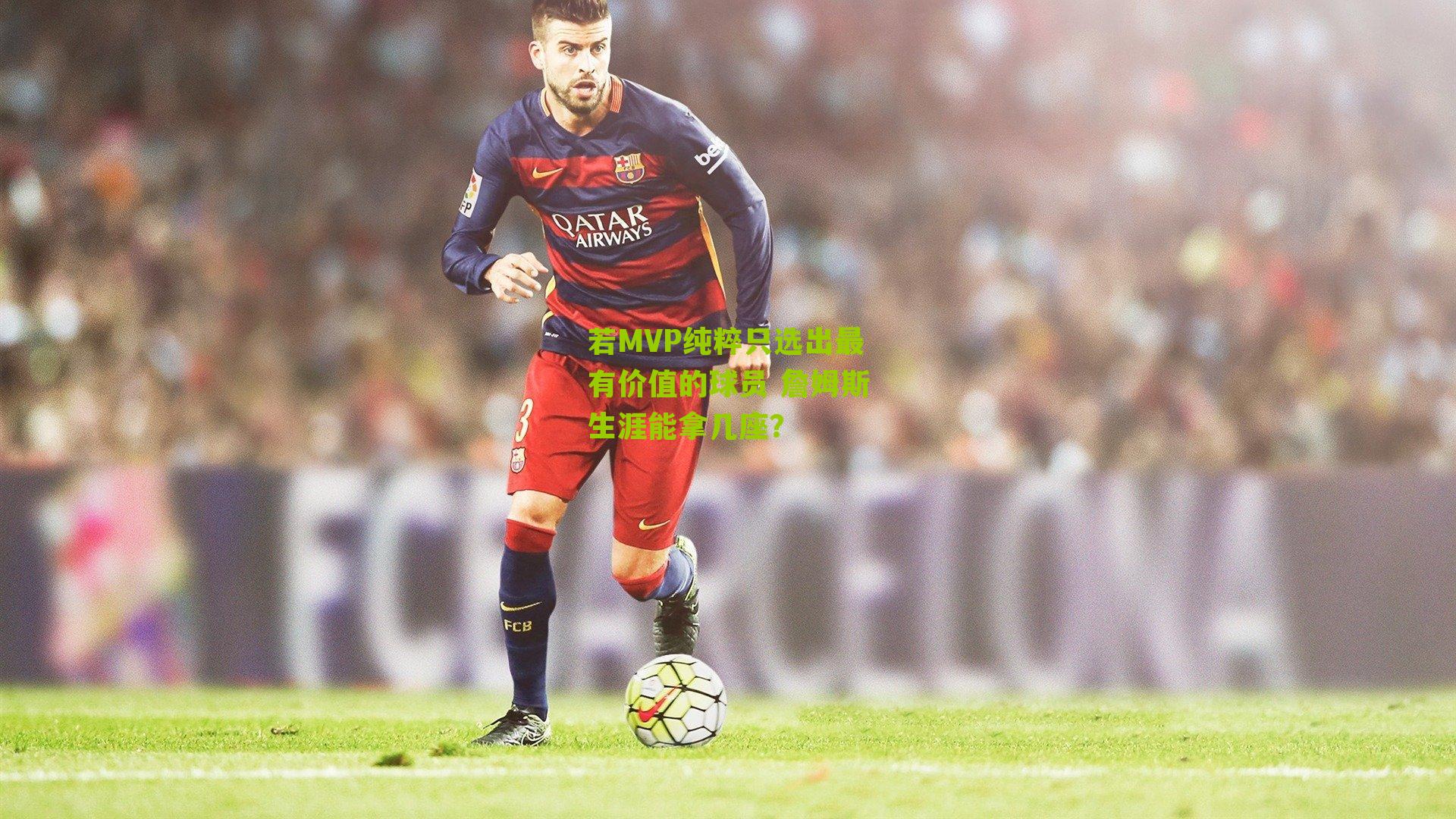 若MVP纯粹只选出最有价值的球员 詹姆斯生涯能拿几座?