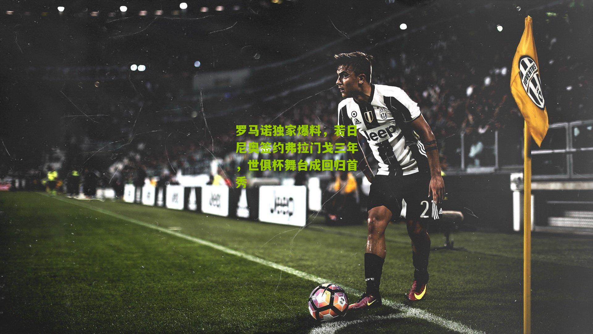 罗马诺独家爆料,若日尼奥签约弗拉门戈三年,世俱杯舞台成回归首秀