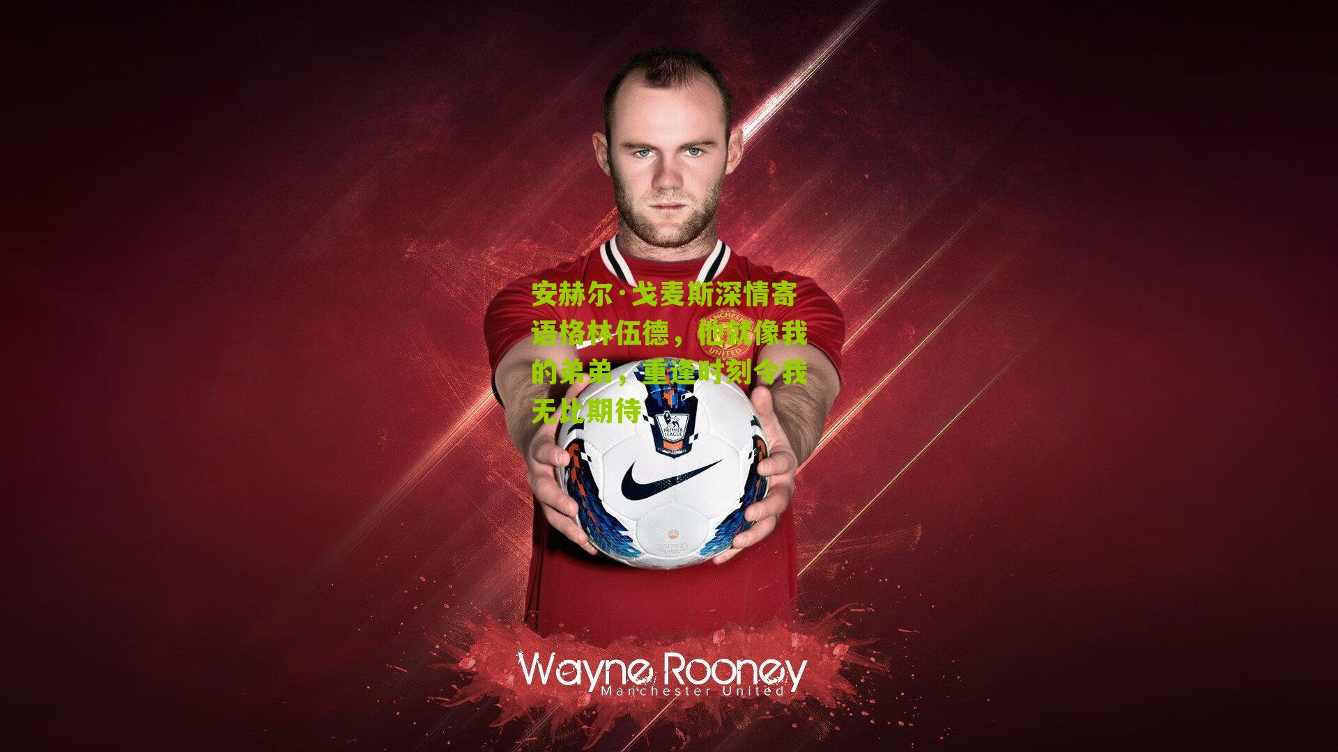 安赫尔·戈麦斯深情寄语格林伍德，他就像我的弟弟，重逢时刻令我无比期待