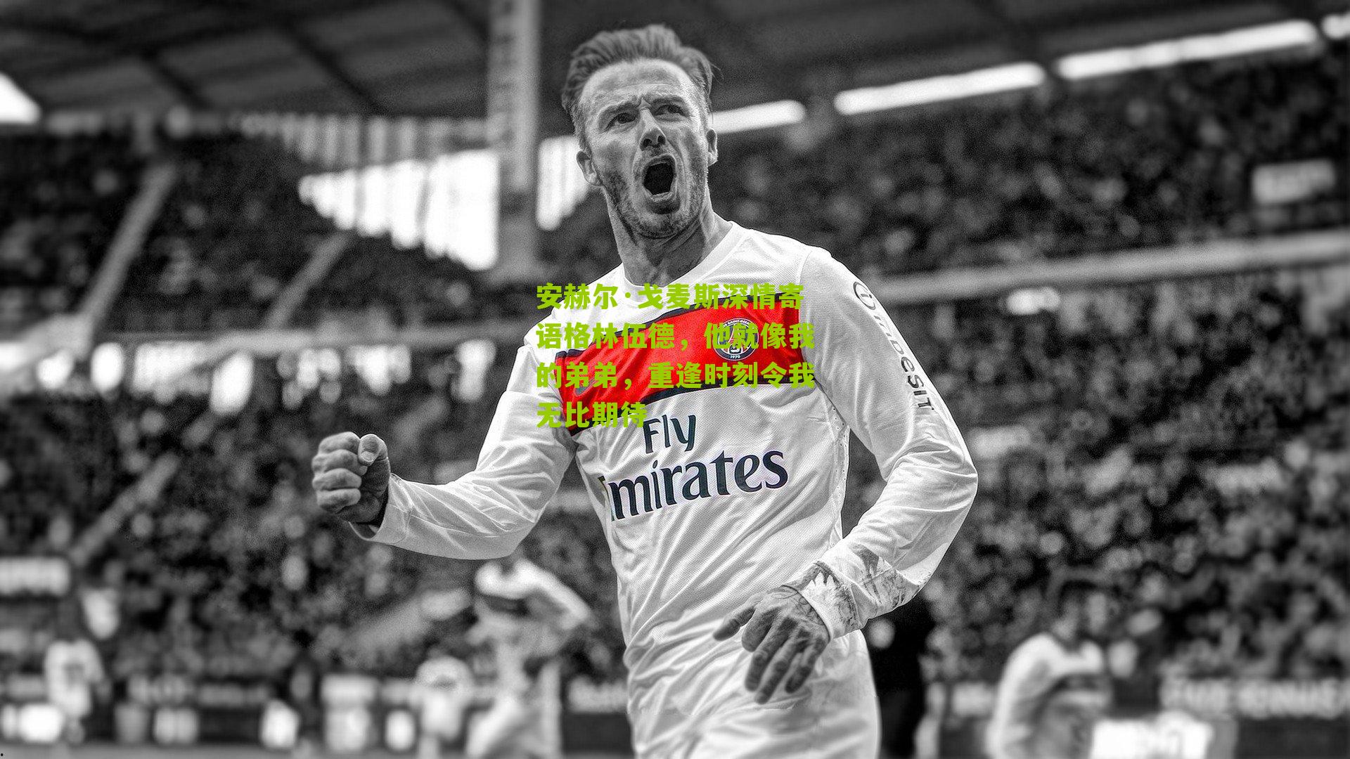 安赫尔·戈麦斯深情寄语格林伍德，他就像我的弟弟，重逢时刻令我无比期待