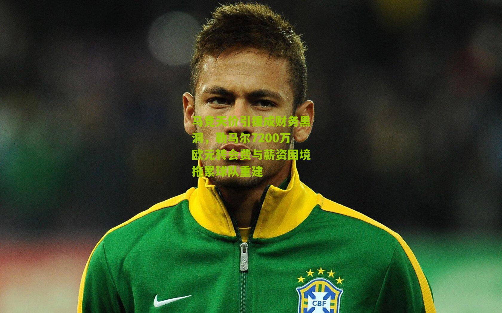 马竞天价引援成财务黑洞,勒马尔7200万欧元转会费与薪资困境拖累球队重建