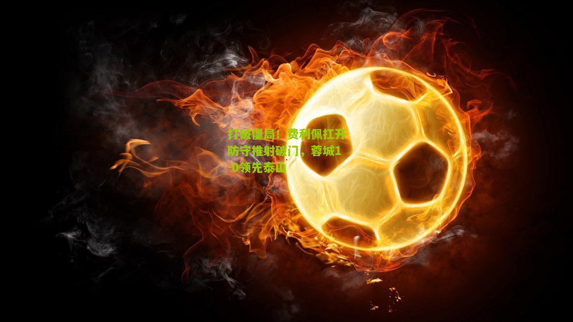 【海星直播app】打破僵局！费利佩扛开防守推射破门，蓉城1-0领先泰山